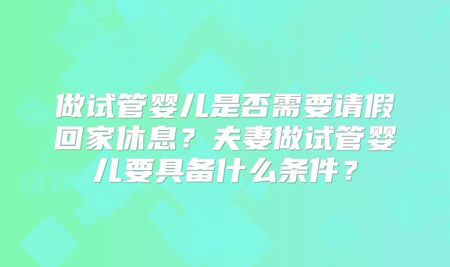 做试管婴儿是否需要请假回家休息？夫妻做试管婴儿要具备什么条件？