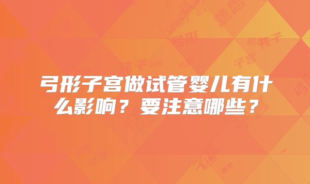 弓形子宫做试管婴儿有什么影响？要注意哪些？