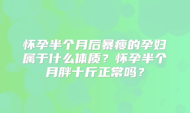 怀孕半个月后暴瘦的孕妇属于什么体质？怀孕半个月胖十斤正常吗？
