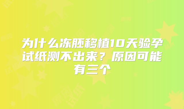 为什么冻胚移植10天验孕试纸测不出来？原因可能有三个