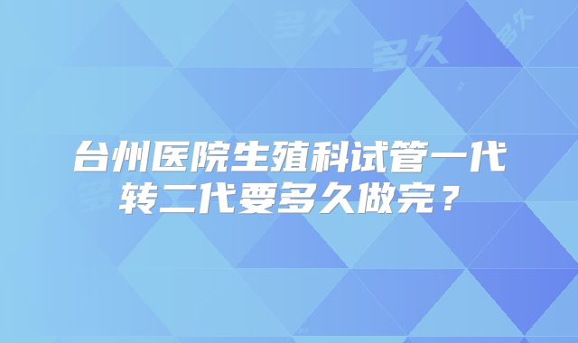 台州医院生殖科试管一代转二代要多久做完？