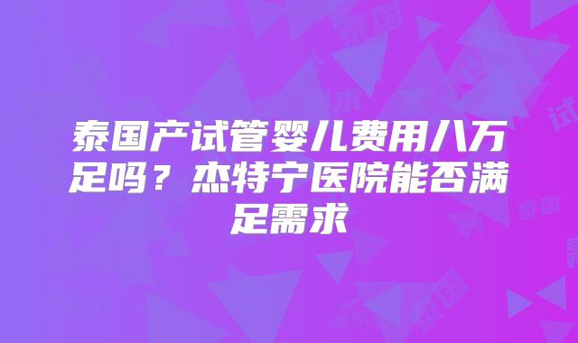 泰国产试管婴儿费用八万足吗？杰特宁医院能否满足需求