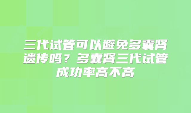 三代试管可以避免多囊肾遗传吗？多囊肾三代试管成功率高不高