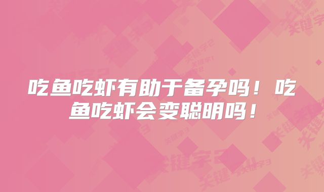 吃鱼吃虾有助于备孕吗！吃鱼吃虾会变聪明吗！
