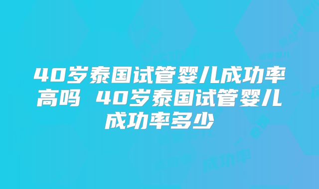 40岁泰国试管婴儿成功率高吗 40岁泰国试管婴儿成功率多少