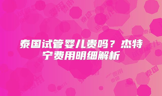 泰国试管婴儿贵吗？杰特宁费用明细解析