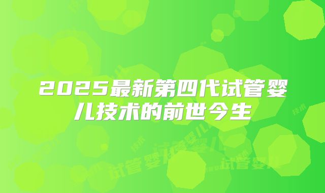 2025最新第四代试管婴儿技术的前世今生