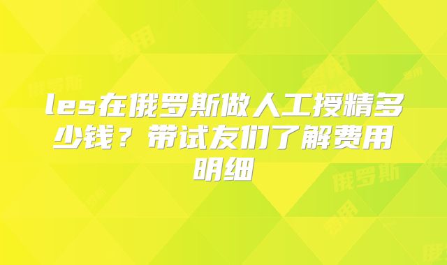 les在俄罗斯做人工授精多少钱？带试友们了解费用明细