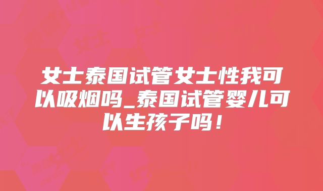 女士泰国试管女士性我可以吸烟吗_泰国试管婴儿可以生孩子吗!