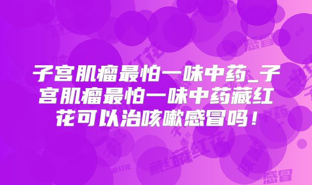 子宫肌瘤最怕一味中药_子宫肌瘤最怕一味中药藏红花可以治咳嗽感冒吗!
