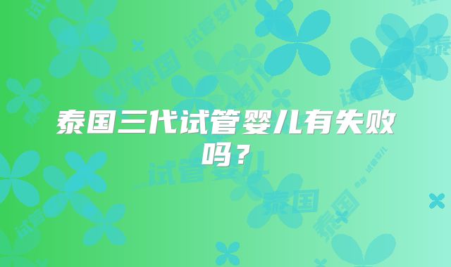 泰国三代试管婴儿有失败吗？