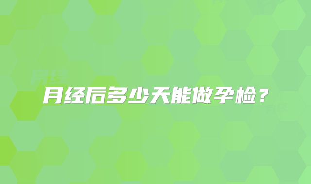 月经后多少天能做孕检？