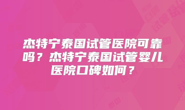 杰特宁泰国试管医院可靠吗？杰特宁泰国试管婴儿医院口碑如何？