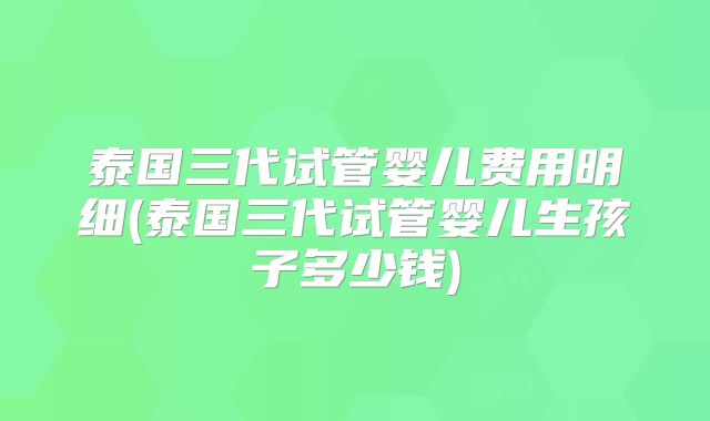 泰国三代试管婴儿费用明细(泰国三代试管婴儿生孩子多少钱)