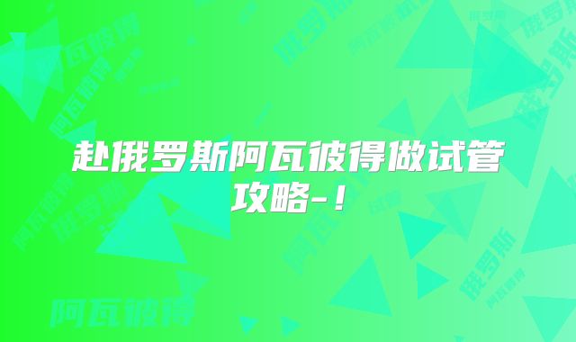 赴俄罗斯阿瓦彼得做试管攻略-！