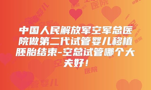 中国人民解放军空军总医院做第二代试管婴儿移植胚胎结束-空总试管哪个大夫好！