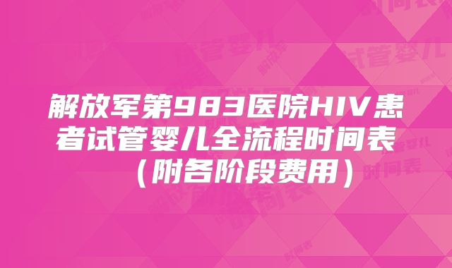 解放军第983医院HIV患者试管婴儿全流程时间表（附各阶段费用）
