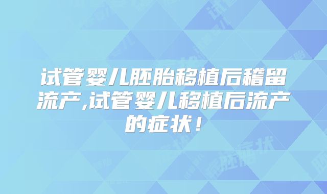 试管婴儿胚胎移植后稽留流产,试管婴儿移植后流产的症状！