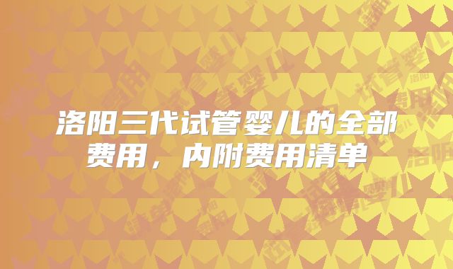 洛阳三代试管婴儿的全部费用,内附费用清单