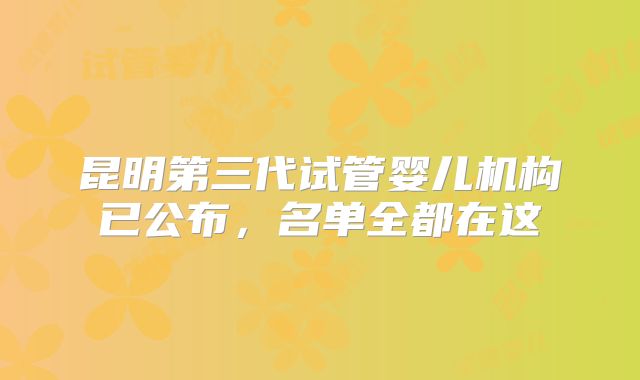 昆明第三代试管婴儿机构已公布，名单全都在这