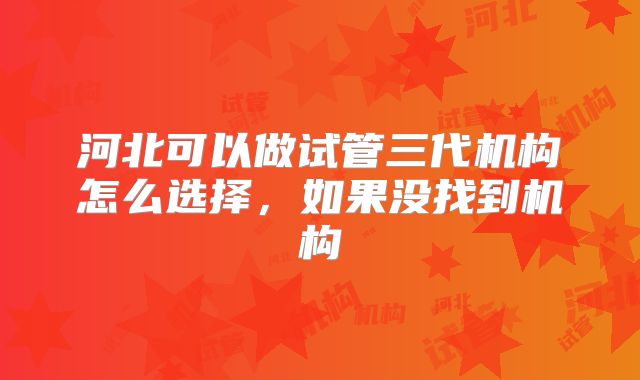 河北可以做试管三代机构怎么选择，如果没找到机构