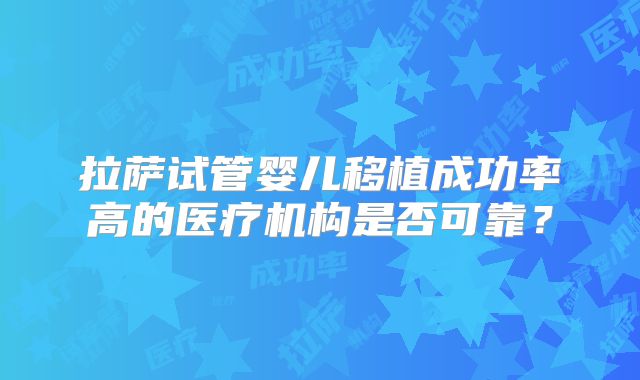 拉萨试管婴儿移植成功率高的医疗机构是否可靠？
