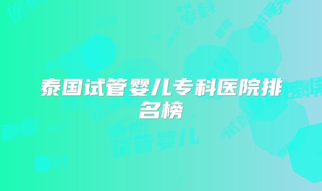 泰国试管婴儿专科医院排名榜