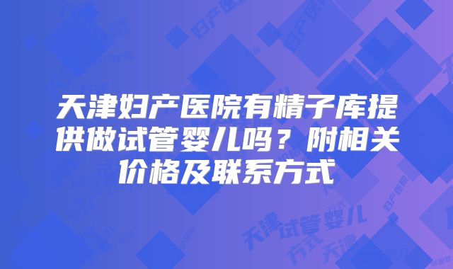 天津妇产医院有精子库提供做试管婴儿吗?附相关价格及联系方式