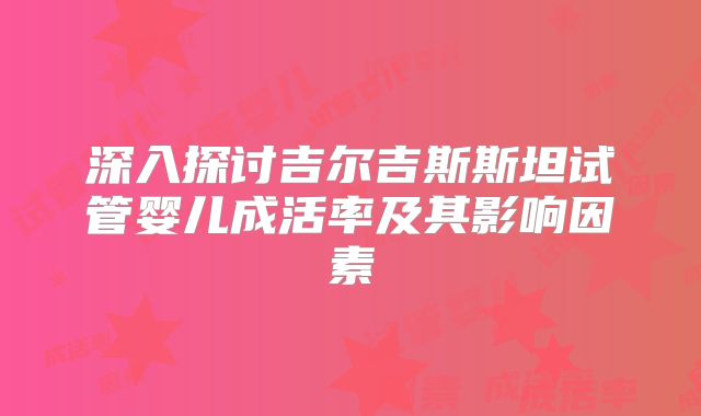 深入探讨吉尔吉斯斯坦试管婴儿成活率及其影响因素