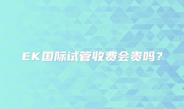 EK国际试管收费会贵吗？