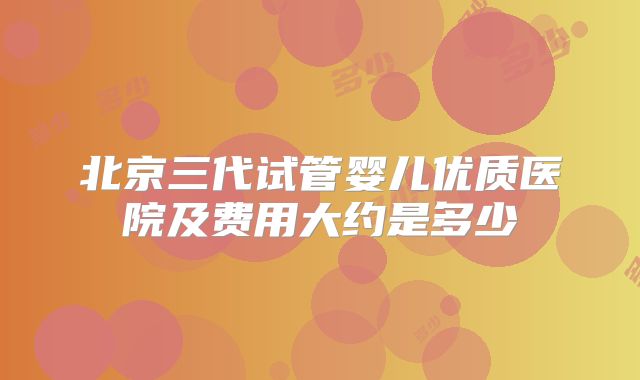 北京三代试管婴儿优质医院及费用大约是多少