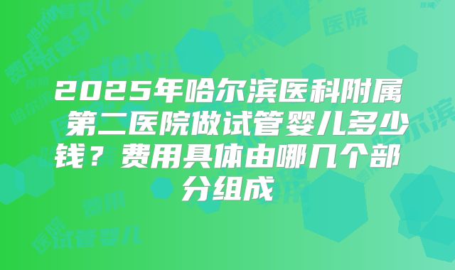 2025年哈尔滨医科附属 第二医院做试管婴儿多少钱?费用具体由哪几个部分组成
