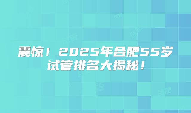 震惊!2025年合肥55岁试管排名大揭秘!