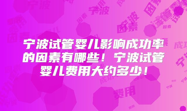 宁波试管婴儿影响成功率的因素有哪些！宁波试管婴儿费用大约多少！