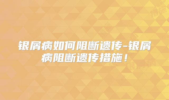 银屑病如何阻断遗传-银屑病阻断遗传措施！