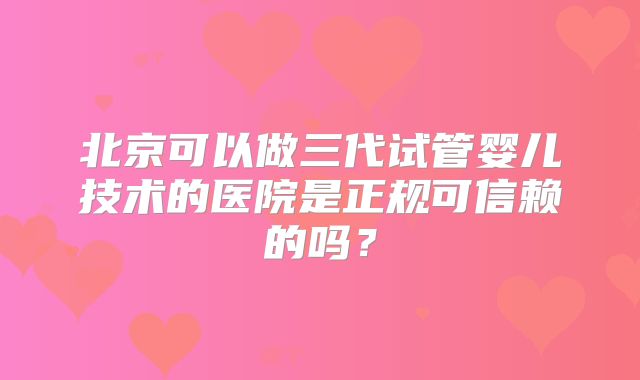 北京可以做三代试管婴儿技术的医院是正规可信赖的吗？