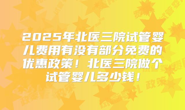 2025年北医三院试管婴儿费用有没有部分免费的优惠政策！北医三院做个试管婴儿多少钱！