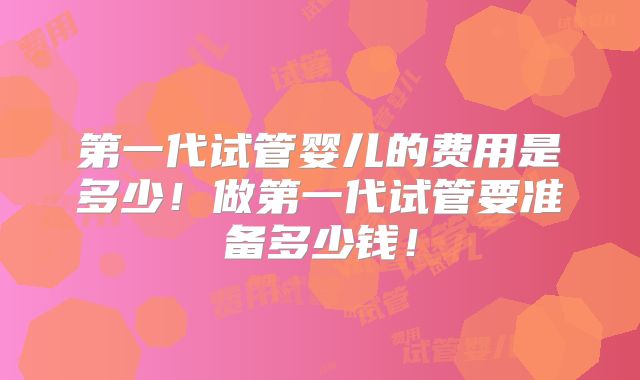 第一代试管婴儿的费用是多少!做第一代试管要准备多少钱!