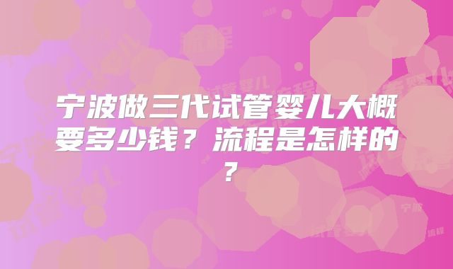 宁波做三代试管婴儿大概要多少钱?流程是怎样的?