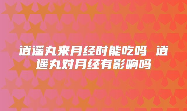 逍遥丸来月经时能吃吗 逍遥丸对月经有影响吗