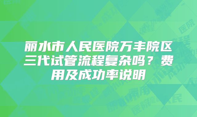 丽水市人民医院万丰院区三代试管流程复杂吗？费用及成功率说明