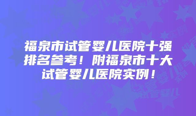 福泉市试管婴儿医院十强排名参考！附福泉市十大试管婴儿医院实例！