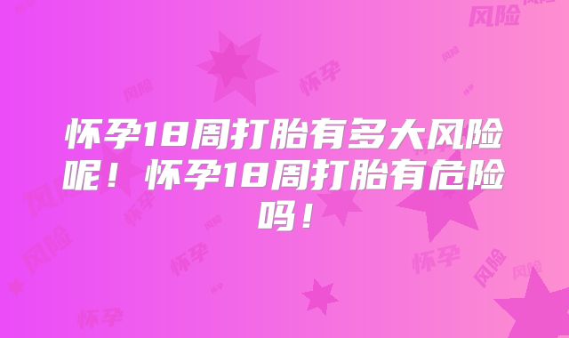 怀孕18周打胎有多大风险呢!怀孕18周打胎有危险吗!