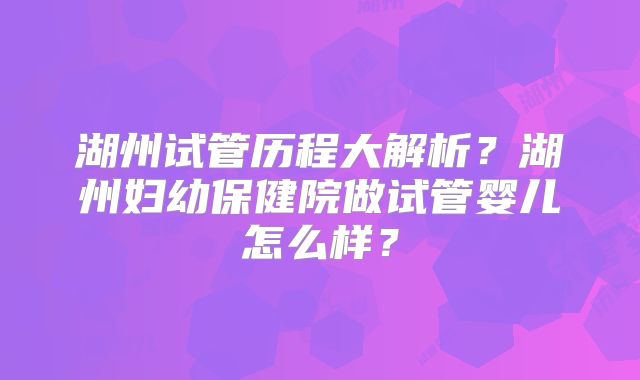 湖州试管历程大解析?湖州妇幼保健院做试管婴儿怎么样?