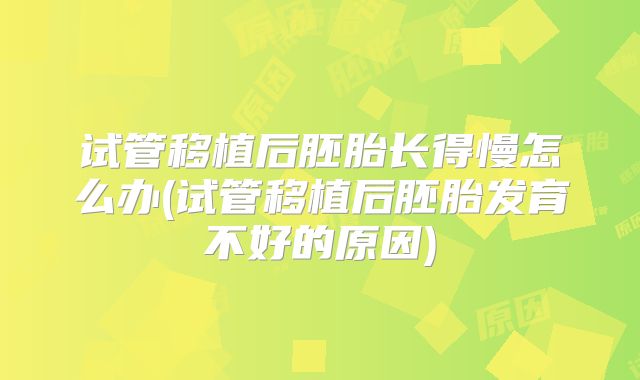 试管移植后胚胎长得慢怎么办(试管移植后胚胎发育不好的原因)