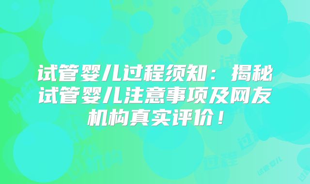 试管婴儿过程须知：揭秘试管婴儿注意事项及网友机构真实评价！
