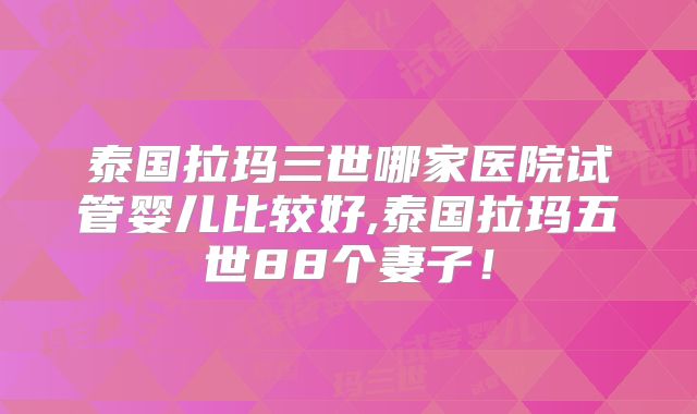 泰国拉玛三世哪家医院试管婴儿比较好,泰国拉玛五世88个妻子！