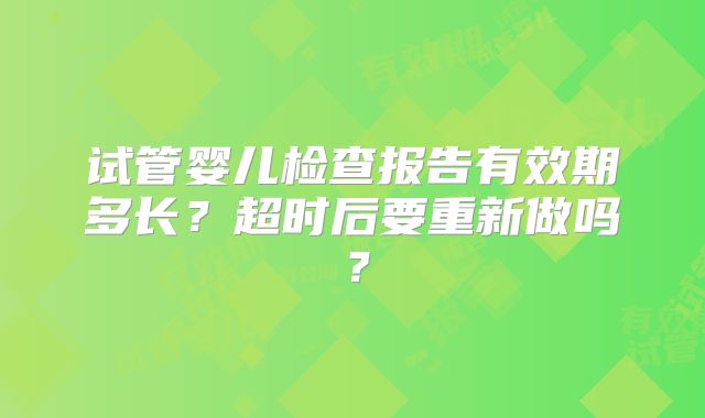 试管婴儿检查报告有效期多长？超时后要重新做吗？