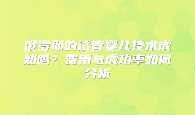俄罗斯的试管婴儿技术成熟吗?费用与成功率如何分析