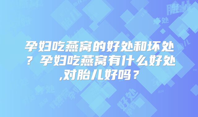 孕妇吃燕窝的好处和坏处?孕妇吃燕窝有什么好处,对胎儿好吗?